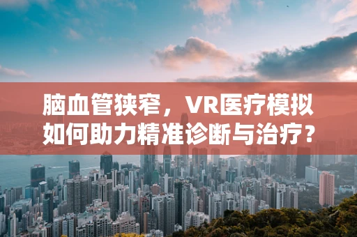 脑血管狭窄，VR医疗模拟如何助力精准诊断与治疗？