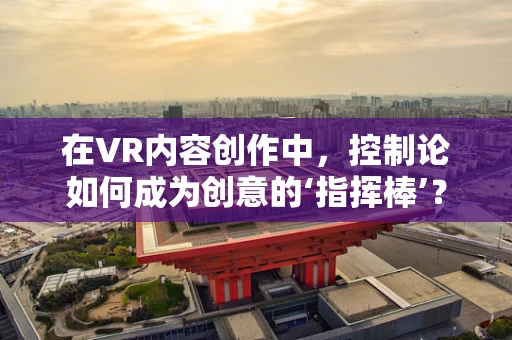 在VR内容创作中，控制论如何成为创意的‘指挥棒’？