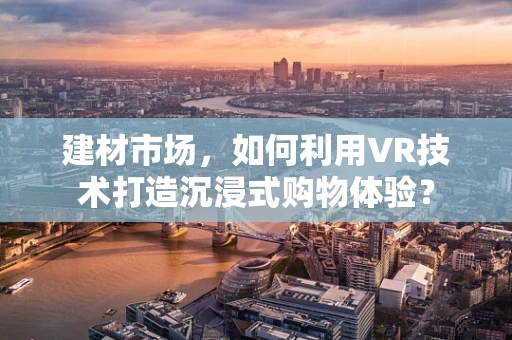 建材市场，如何利用VR技术打造沉浸式购物体验？