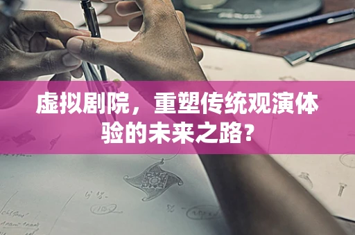 虚拟剧院，重塑传统观演体验的未来之路？