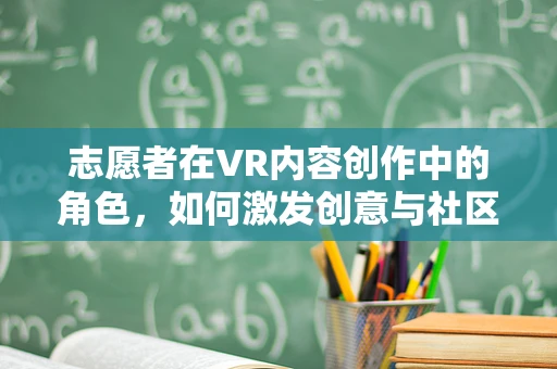 志愿者在VR内容创作中的角色，如何激发创意与社区活力？
