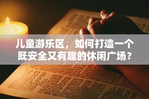儿童游乐区，如何打造一个既安全又有趣的休闲广场？