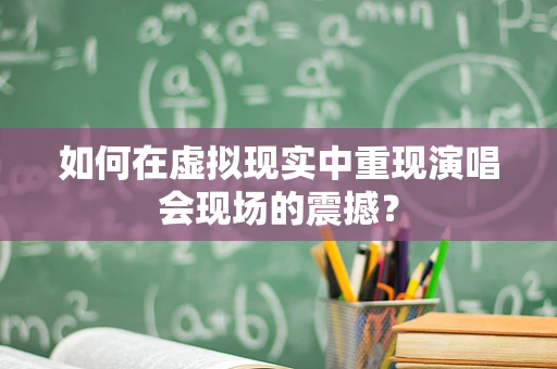 如何在虚拟现实中重现演唱会现场的震撼？