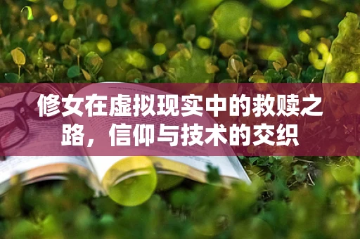 修女在虚拟现实中的救赎之路，信仰与技术的交织