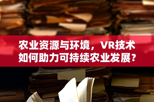 农业资源与环境，VR技术如何助力可持续农业发展？