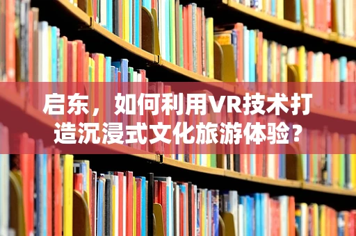 启东，如何利用VR技术打造沉浸式文化旅游体验？
