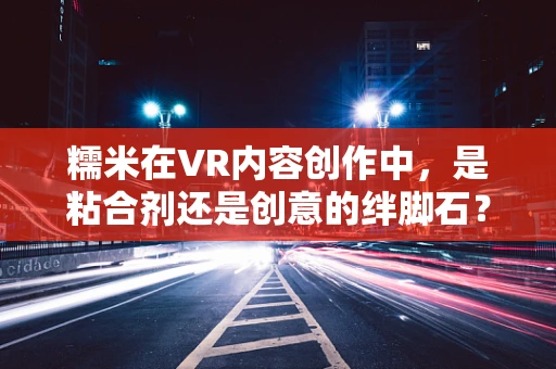 糯米在VR内容创作中，是粘合剂还是创意的绊脚石？