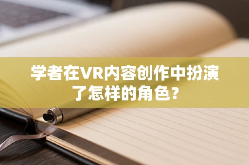 学者在VR内容创作中扮演了怎样的角色？