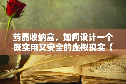 药品收纳盒，如何设计一个既实用又安全的虚拟现实（VR）体验？