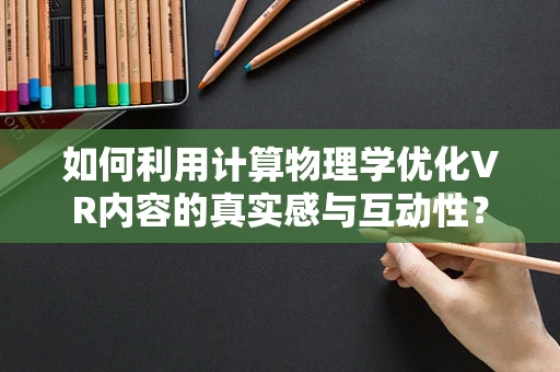 如何利用计算物理学优化VR内容的真实感与互动性？