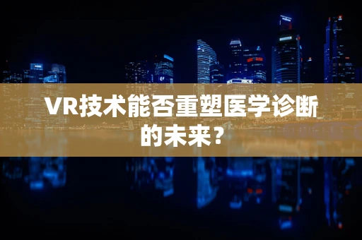 VR技术能否重塑医学诊断的未来？
