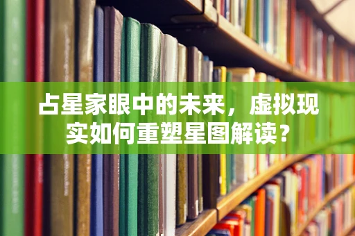 占星家眼中的未来，虚拟现实如何重塑星图解读？