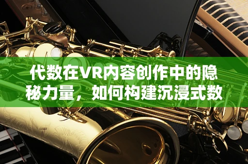 代数在VR内容创作中的隐秘力量，如何构建沉浸式数学奇境？