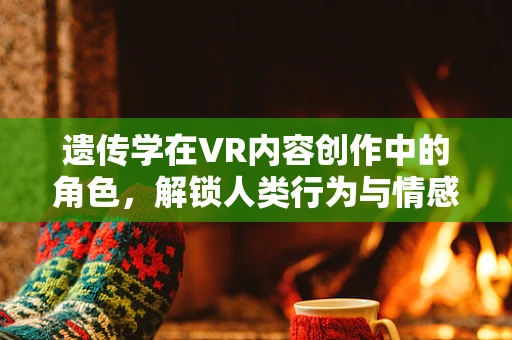 遗传学在VR内容创作中的角色，解锁人类行为与情感的虚拟密码？