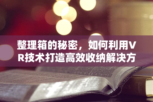 整理箱的秘密，如何利用VR技术打造高效收纳解决方案？