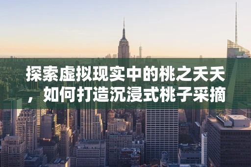 探索虚拟现实中的桃之夭夭，如何打造沉浸式桃子采摘体验？