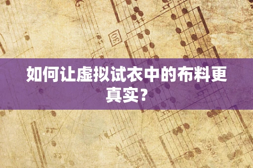 如何让虚拟试衣中的布料更真实？