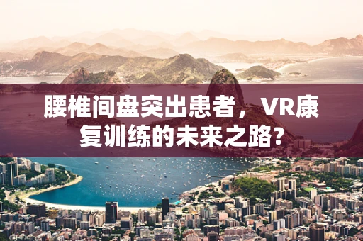 腰椎间盘突出患者，VR康复训练的未来之路？