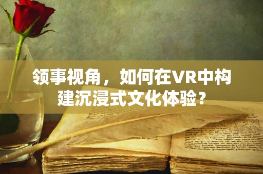 领事视角，如何在VR中构建沉浸式文化体验？