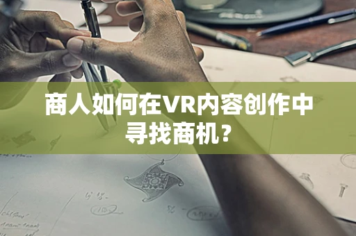 商人如何在VR内容创作中寻找商机？
