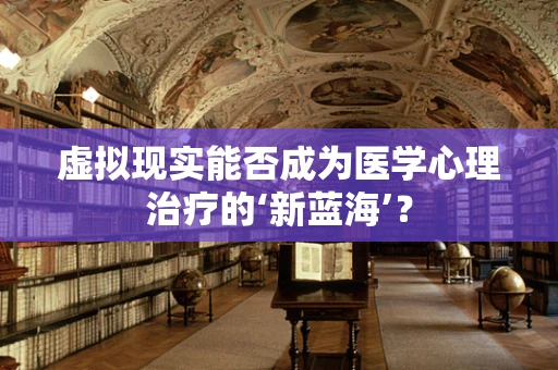 虚拟现实能否成为医学心理治疗的‘新蓝海’？