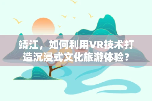 靖江，如何利用VR技术打造沉浸式文化旅游体验？