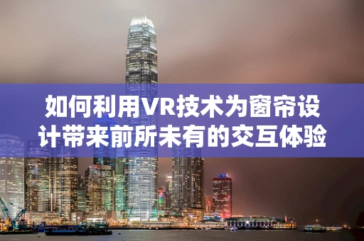 如何利用VR技术为窗帘设计带来前所未有的交互体验？