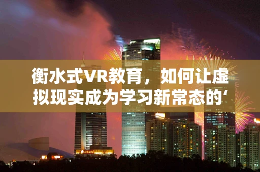 衡水式VR教育，如何让虚拟现实成为学习新常态的‘催化剂’？