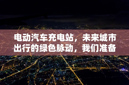 电动汽车充电站，未来城市出行的绿色脉动，我们准备好了吗？