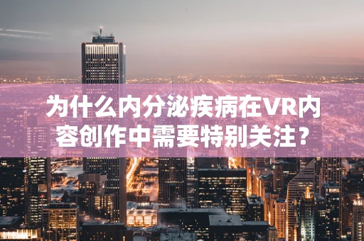 为什么内分泌疾病在VR内容创作中需要特别关注？
