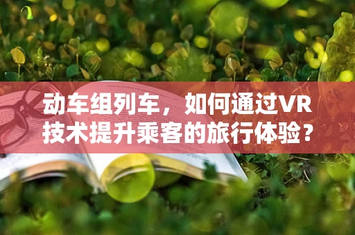 动车组列车，如何通过VR技术提升乘客的旅行体验？