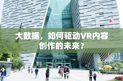 大数据，如何驱动VR内容创作的未来？