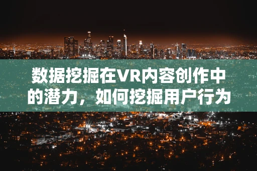 数据挖掘在VR内容创作中的潜力，如何挖掘用户行为以优化体验？