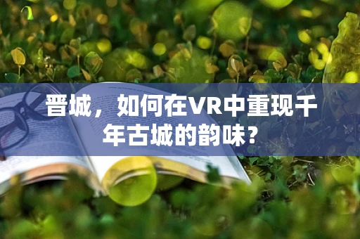 晋城，如何在VR中重现千年古城的韵味？