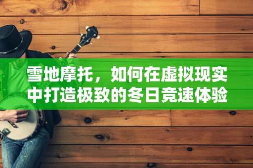 雪地摩托，如何在虚拟现实中打造极致的冬日竞速体验？
