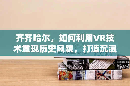 齐齐哈尔，如何利用VR技术重现历史风貌，打造沉浸式文化体验？
