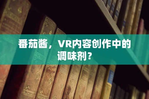 番茄酱，VR内容创作中的调味剂？