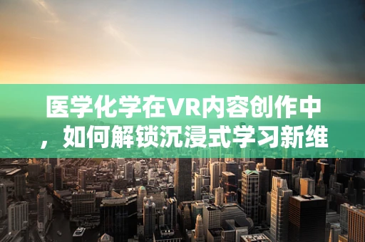 医学化学在VR内容创作中，如何解锁沉浸式学习新维度？