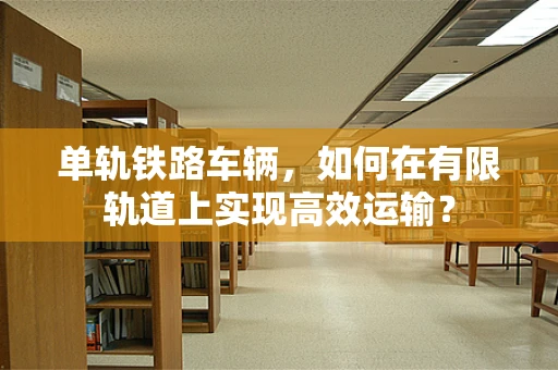 单轨铁路车辆，如何在有限轨道上实现高效运输？