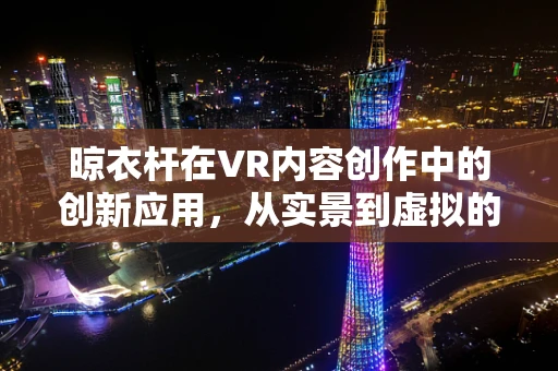 晾衣杆在VR内容创作中的创新应用，从实景到虚拟的跨越？