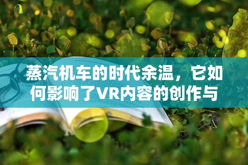 蒸汽机车的时代余温，它如何影响了VR内容的创作与体验？