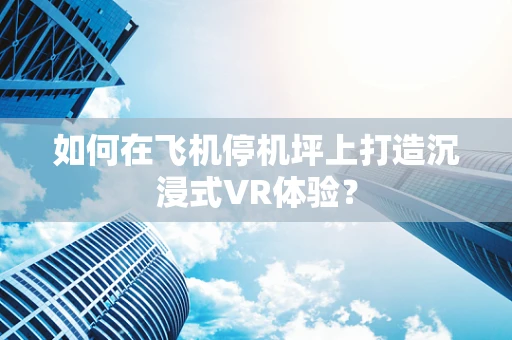 如何在飞机停机坪上打造沉浸式VR体验？