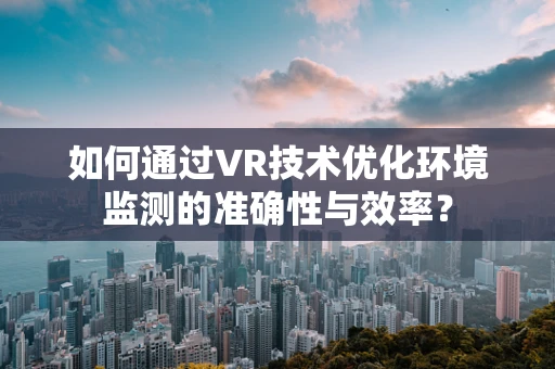 如何通过VR技术优化环境监测的准确性与效率？