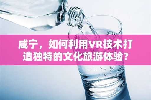 咸宁，如何利用VR技术打造独特的文化旅游体验？