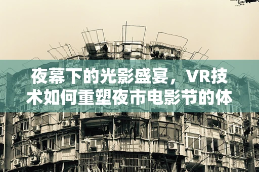 夜幕下的光影盛宴，VR技术如何重塑夜市电影节的体验？