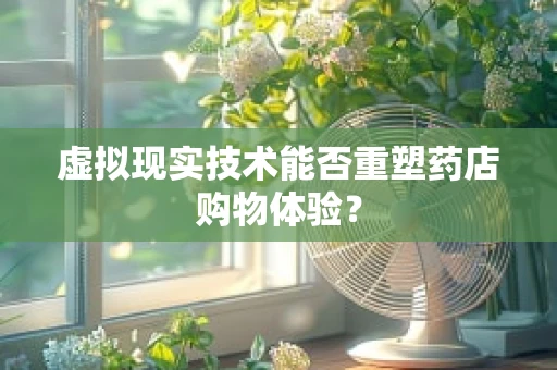 虚拟现实技术能否重塑药店购物体验？