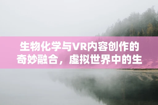 生物化学与VR内容创作的奇妙融合，虚拟世界中的生命密码如何被解码？