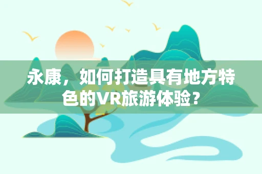 永康，如何打造具有地方特色的VR旅游体验？