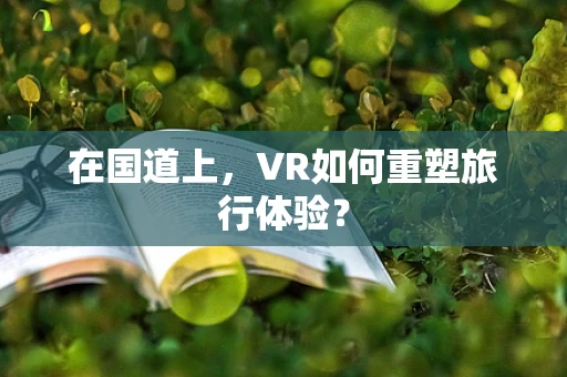 在国道上，VR如何重塑旅行体验？