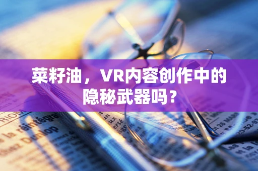 菜籽油，VR内容创作中的隐秘武器吗？